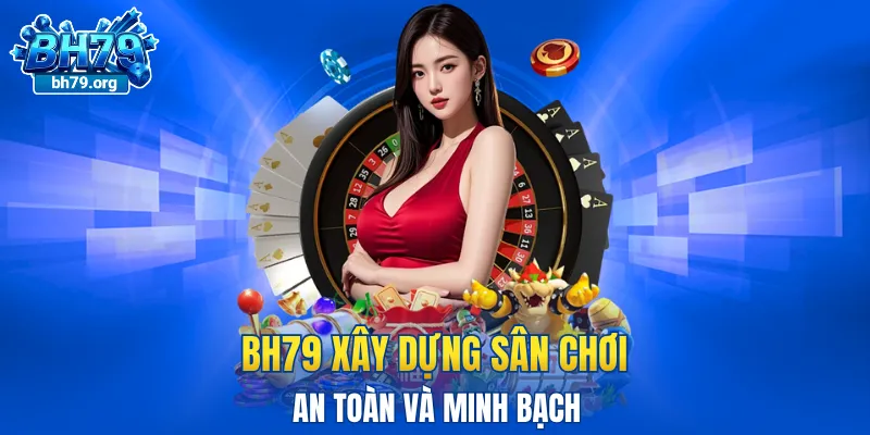 BH79 xây dựng sân chơi an toàn và minh bạch dựa trên các tiêu chuẩn hàng đầu