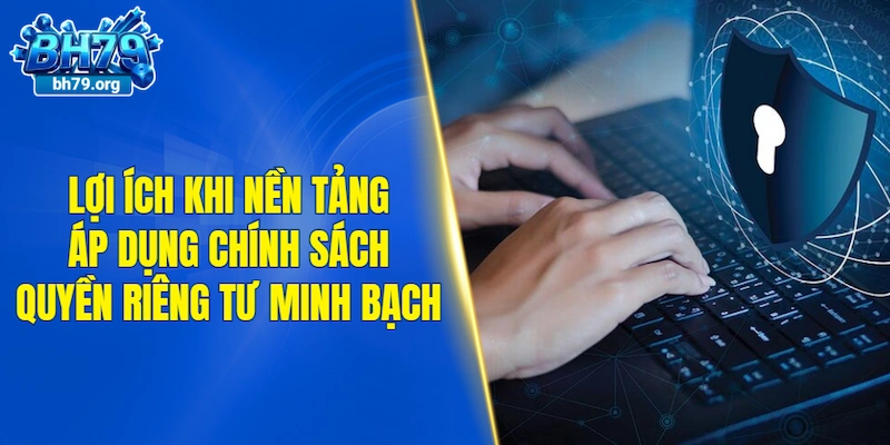 Lợi ích khi nền tảng áp dụng chính sách quyền riêng tư minh bạch