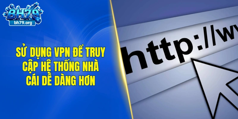 Sử dụng VPN để truy cập hệ thống nhà cái dễ dàng hơn