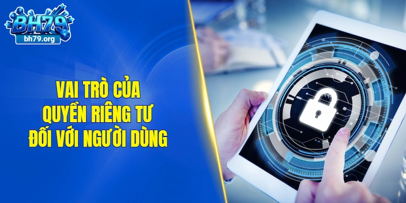 Vai trò của quyền riêng tư đối với người dùng quan trọng ra sao?